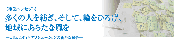 
【事業コンセプト】 多くの人を紡ぎ、そして、輪をひろげ、地域にあらたな風を —コミュニティとアソシエーションの新たな融合—